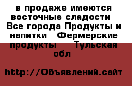 в продаже имеются восточные сладости - Все города Продукты и напитки » Фермерские продукты   . Тульская обл.